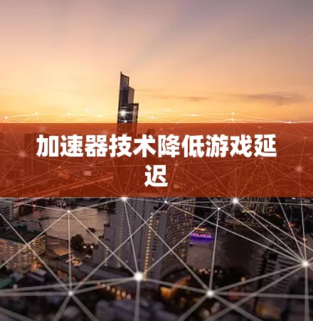 加速器技术降低游戏延迟 加速器技术降低游戏延迟