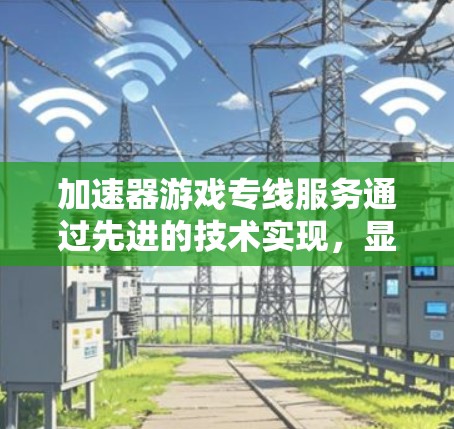 加速器游戏专线服务通过先进的技术实现，显著提升了游戏的运行效率和用户体验。以下是对该服务的详细分析和总结