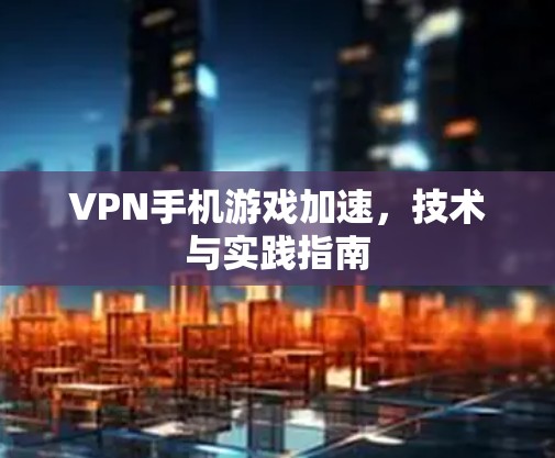 VPN手机游戏加速,技术与实践指南 VPN手机游戏加速,技术与实践指南
