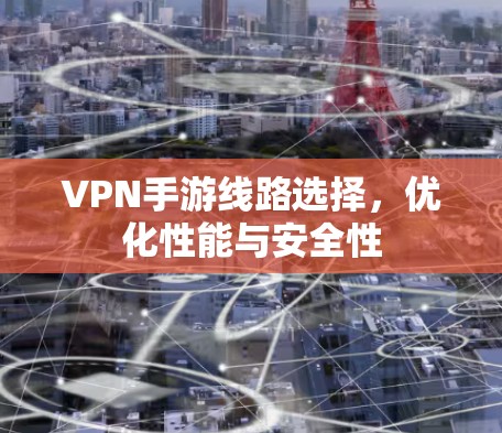 VPN手游线路选择,优化性能与安全性 VPN手游线路选择,优化性能与安全性