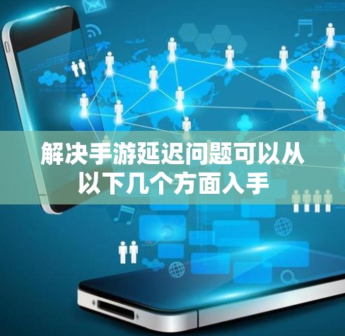 解决手游延迟问题可以从以下几个方面入手