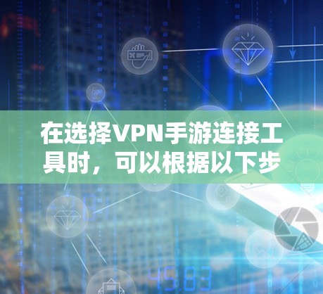 在选择VPN手游连接工具时，可以根据以下步骤进行决策