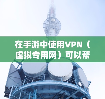 在手游中使用VPN（虚拟专用网）可以帮助你绕过地区限制、减少延迟或连接到更优质的服务器，从而提升游戏体验。以下是一些关于VPN手游加速方案的建议和步骤
