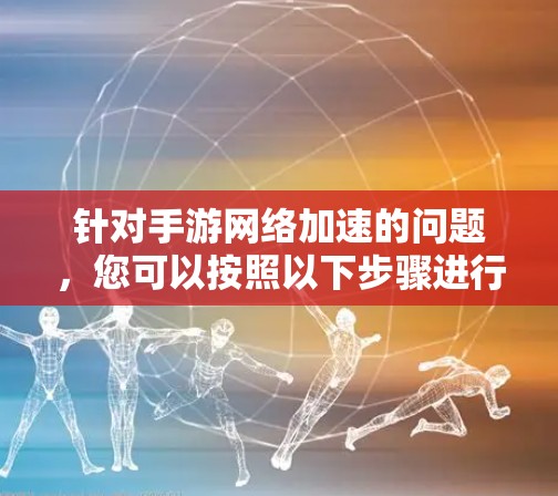 针对手游网络加速的问题,您可以按照以下步骤进行优化 针对手游网络加速的问题,您可以按照以下步骤进行优化