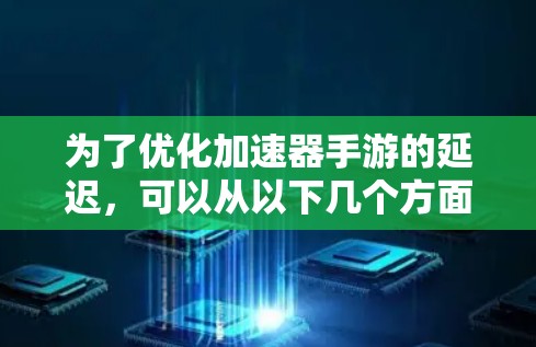 为了优化加速器手游的延迟,可以从以下几个方面入手 为了优化加速器手游的延迟,可以从以下几个方面入手