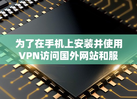 为了在手机上安装并使用VPN访问国外网站和服务,请按照以下步骤操作 为了在手机上安装并使用VPN访问国外网站和服务,请按照以下步骤操作