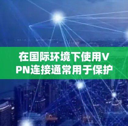 在国际环境下使用VPN连接通常用于保护隐私、安全访问受限的资源或绕过地区限制。以下是详细的步骤和注意事项