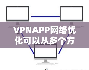 VPNAPP网络优化可以从多个方面进行，以下是一些常见的优化方法和建议