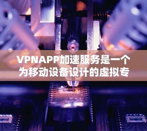 VPNAPP加速服务是一个为移动设备设计的虚拟专用网络服务，旨在提供安全、高速和稳定的互联网访问。以下是对VPNAPP加速服务的详细分析