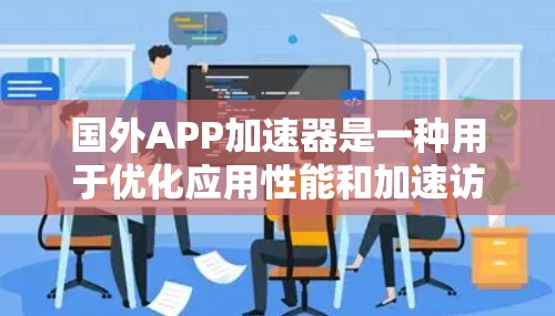 国外APP加速器是一种用于优化应用性能和加速访问外部资源的工具，常见于需要快速访问国外服务器或资源的场景。以下是对国外加速器的详细分析和总结