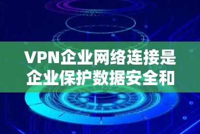 VPN企业网络连接是企业保护数据安全和维护网络访问控制的重要工具。以下是对VPN企业网络连接的详细分析和总结