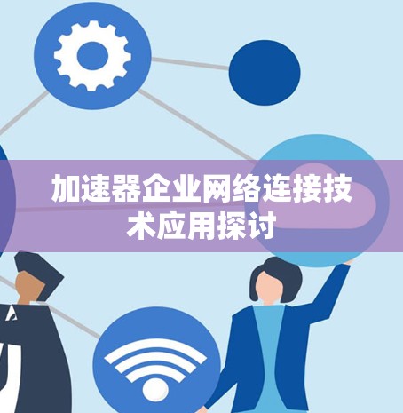 加速器企业网络连接技术应用探讨 加速器企业网络连接技术应用探讨