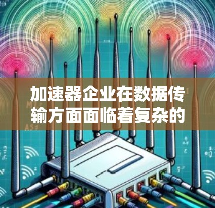 加速器企业在数据传输方面面临着复杂的挑战,需要综合考虑技术、架构、安全性和可扩展性等多个因素。以下是关于加速器企业数据传输的一些关键点和解决方案 加速器企业在数据传输方面面临着复杂的挑战,需要综合考虑技术、架构、安全性和可扩展性等多个因素。以下是关于加速器企业数据传输的一些关键点和解决方案