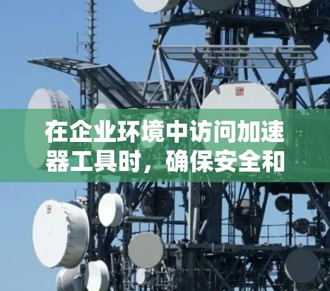 在企业环境中访问加速器工具时，确保安全和合规是关键。以下是几种常见的加速器工具及其企业级访问方法