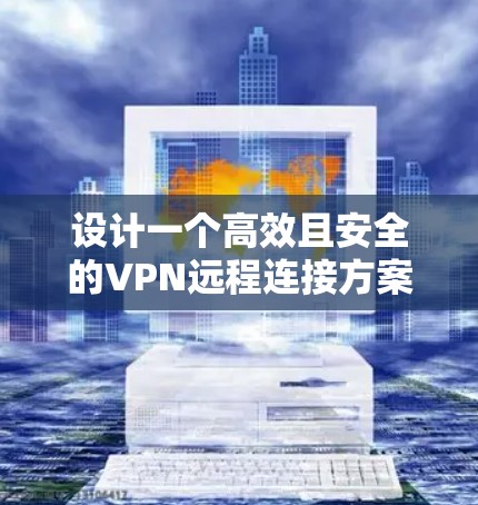 设计一个高效且安全的VPN远程连接方案是一个复杂的过程，需要综合考虑多个因素。以下是一个结构化的实施方案，帮助您成功部署和管理VPN