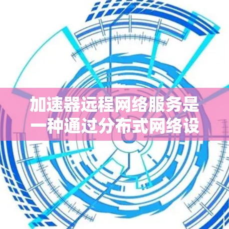 加速器远程网络服务是一种通过分布式网络设备和技术来优化数据传输速度和网络性能的服务，广泛应用于多种场景，以提升用户体验和系统效率。以下是对加速器远程网络服务的详细总结