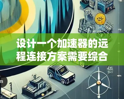 设计一个加速器的远程连接方案需要综合考虑多个方面，确保系统的高效性和安全性。以下是一个详细的方案设计