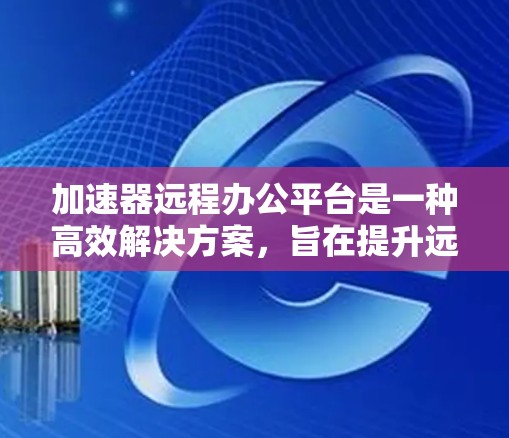 加速器远程办公平台是一种高效解决方案,旨在提升远程办公的性能和安全性。以下是对该平台的详细分析和总结 加速器远程办公平台是一种高效解决方案,旨在提升远程办公的性能和安全性。以下是对该平台的详细分析和总结