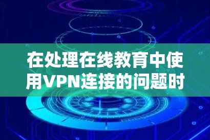 在处理在线教育中使用VPN连接的问题时，可以按照以下步骤进行
