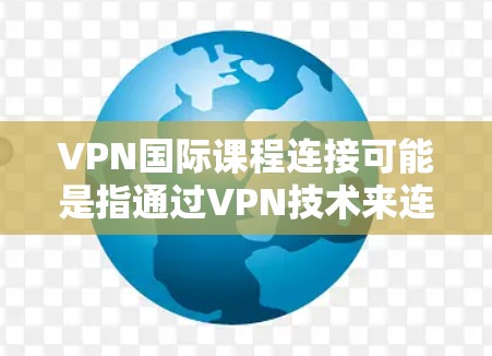 VPN国际课程连接可能是指通过VPN技术来连接国际课程或访问国际版本的课程资源。如果你想通过VPN来连接国际课程，以下是一些可能的解释和建议