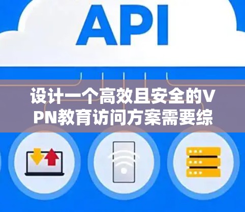 设计一个高效且安全的VPN教育访问方案需要综合考虑多个方面,以下是一个详细的实施方案 设计一个高效且安全的VPN教育访问方案需要综合考虑多个方面,以下是一个详细的实施方案