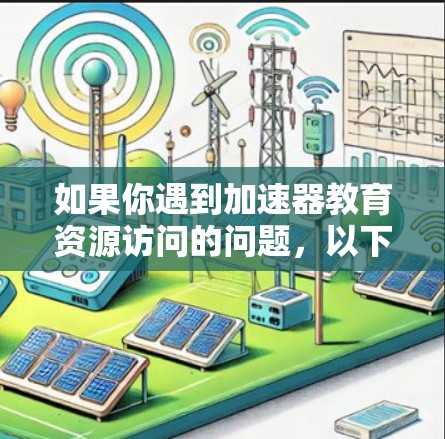 如果你遇到加速器教育资源访问的问题，以下是一些可能的解决方法和建议