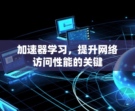 加速器学习,提升网络访问性能的关键 加速器学习,提升网络访问性能的关键