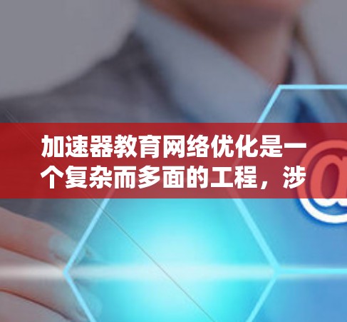 加速器教育网络优化是一个复杂而多面的工程,涉及技术、架构、管理和成本等多个方面。以下是对加速器教育网络优化的系统分析和建议 加速器教育网络优化是一个复杂而多面的工程,涉及技术、架构、管理和成本等多个方面。以下是对加速器教育网络优化的系统分析和建议