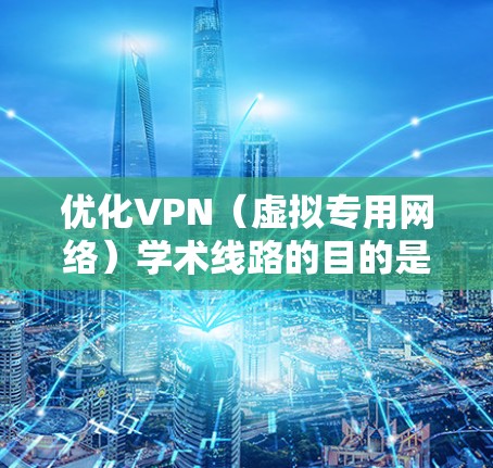 优化VPN（虚拟专用网络）学术线路的目的是为了提高网络连接的稳定性、速度和可靠性，确保在学术研究中能够顺畅地访问所需的资源和服务。以下是一些优化VPN学术线路的方法和建议