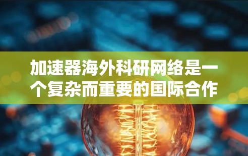 加速器海外科研网络是一个复杂而重要的国际合作平台,旨在促进全球科学进步。以下是对这一主题的详细分析和总结 加速器海外科研网络是一个复杂而重要的国际合作平台,旨在促进全球科学进步。以下是对这一主题的详细分析和总结