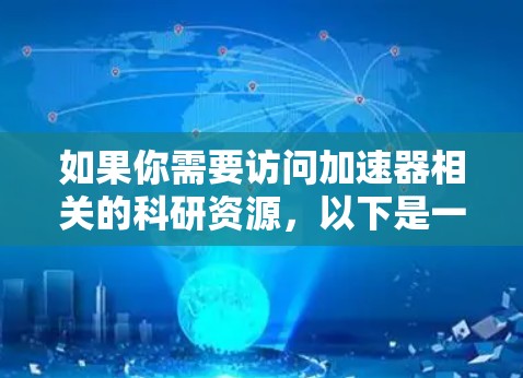 如果你需要访问加速器相关的科研资源,以下是一些可能有用的信息和建议 如果你需要访问加速器相关的科研资源,以下是一些可能有用的信息和建议