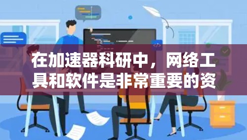 在加速器科研中，网络工具和软件是非常重要的资源，能够帮助研究人员高效完成设计、模拟、数据分析和实验测试等工作。以下是一些常用的加速器科研相关的网络工具和软件，供你参考