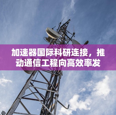 加速器国际科研连接，推动通信工程向高效率发展