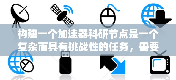 构建一个加速器科研节点是一个复杂而具有挑战性的任务,需要综合考虑多个方面。以下是一个系统化的规划和实施步骤,确保节点的成功建设和高效运营 构建一个加速器科研节点是一个复杂而具有挑战性的任务,需要综合考虑多个方面。以下是一个系统化的规划和实施步骤,确保节点的成功建设和高效运营