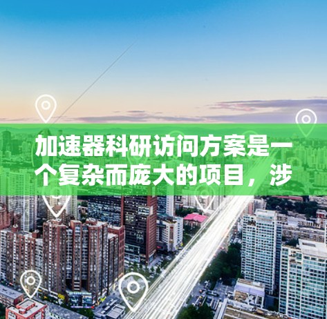 加速器科研访问方案是一个复杂而庞大的项目,涉及多个关键环节,每个环节都需要细致的规划和协调。以下是一个结构化的科研访问方案 加速器科研访问方案是一个复杂而庞大的项目,涉及多个关键环节,每个环节都需要细致的规划和协调。以下是一个结构化的科研访问方案