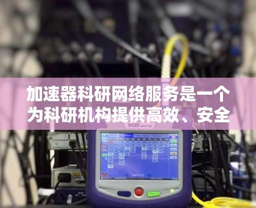 加速器科研网络服务是一个为科研机构提供高效、安全和稳定网络支持的综合性服务,旨在促进科学研究和技术开发。以下是对该服务的详细分析和总结 加速器科研网络服务是一个为科研机构提供高效、安全和稳定网络支持的综合性服务,旨在促进科学研究和技术开发。以下是对该服务的详细分析和总结