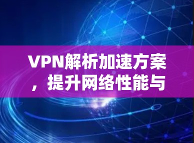 VPN解析加速方案，提升网络性能与安全防护能力
