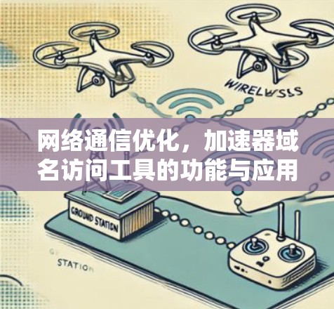 网络通信优化,加速器域名访问工具的功能与应用 网络通信优化,加速器域名访问工具的功能与应用