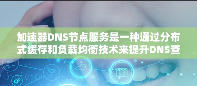 加速器DNS节点服务是一种通过分布式缓存和负载均衡技术来提升DNS查询效率的解决方案。以下是对加速器DNS节点服务的详细分析和总结