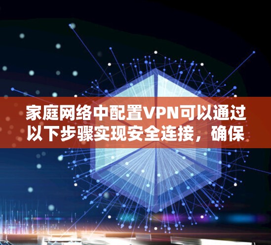 家庭网络中配置VPN可以通过以下步骤实现安全连接，确保所有设备的数据加密保护。以下是详细的步骤指南