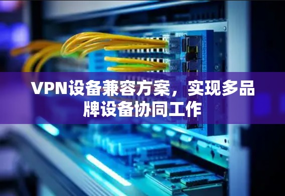 VPN设备兼容方案，实现多品牌设备协同工作