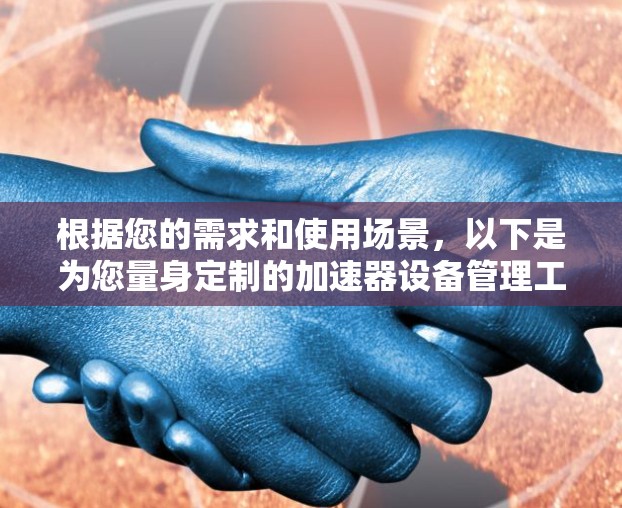 根据您的需求和使用场景,以下是为您量身定制的加速器设备管理工具推荐 根据您的需求和使用场景,以下是为您量身定制的加速器设备管理工具推荐