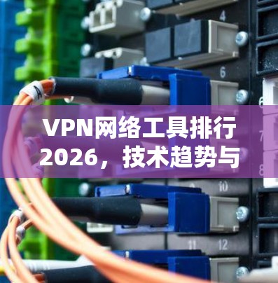 VPN网络工具排行2026,技术趋势与主要供应商分析 VPN网络工具排行2026,技术趋势与主要供应商分析