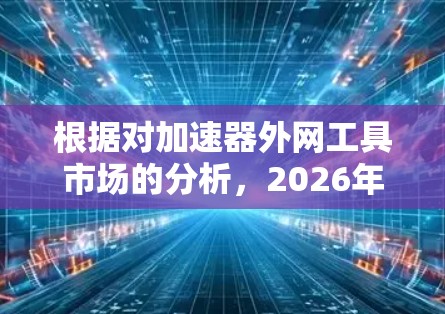 根据对加速器外网工具市场的分析，2026年可以预期以下几点发展趋势