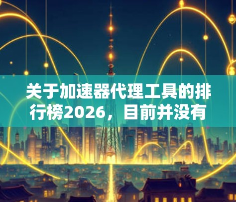 关于加速器代理工具的排行榜2026,目前并没有确切的市场数据或预测,但可以推测未来几年加速器代理工具的发展趋势。以下是一些可能影响加速器代理工具排行的因素和未来趋势 关于加速器代理工具的排行榜2026,目前并没有确切的市场数据或预测,但可以推测未来几年加速器代理工具的发展趋势。以下是一些可能影响加速器代理工具排行的因素和未来趋势