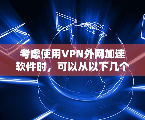 考虑使用VPN外网加速软件时,可以从以下几个方面进行权衡和决定 考虑使用VPN外网加速软件时,可以从以下几个方面进行权衡和决定