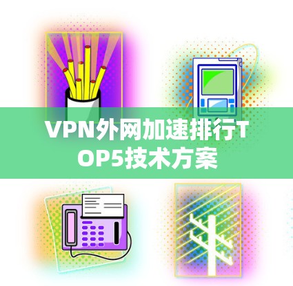 VPN外网加速排行TOP5技术方案 VPN外网加速排行TOP5技术方案