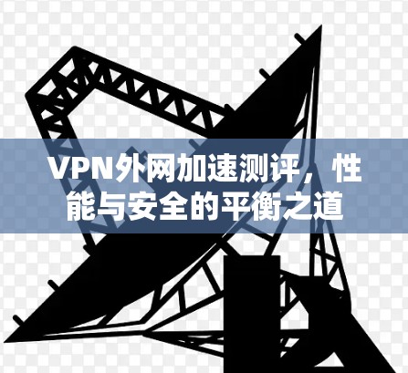 VPN外网加速测评,性能与安全的平衡之道 VPN外网加速测评,性能与安全的平衡之道