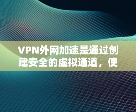 VPN外网加速是通过创建安全的虚拟通道,使企业能够高效、安全地访问外部网络资源。以下是分步指南 VPN外网加速是通过创建安全的虚拟通道,使企业能够高效、安全地访问外部网络资源。以下是分步指南
