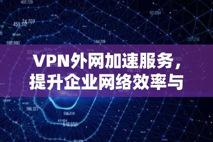 VPN外网加速服务，提升企业网络效率与安全性能
